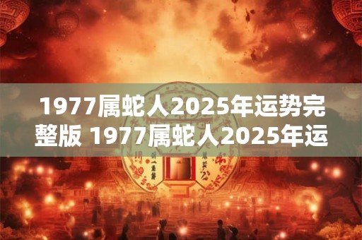 1977属蛇人2025年运势完整版 1977属蛇人2025年运势如何