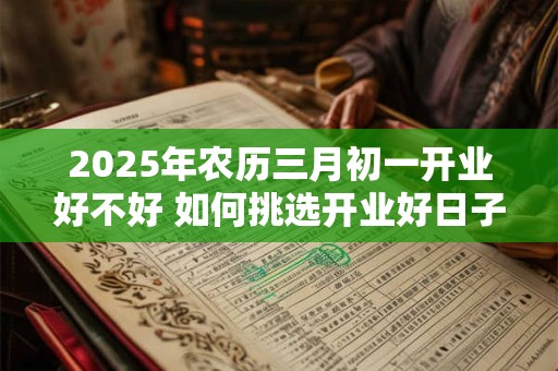 2025年农历三月初一开业好不好 如何挑选开业好日子