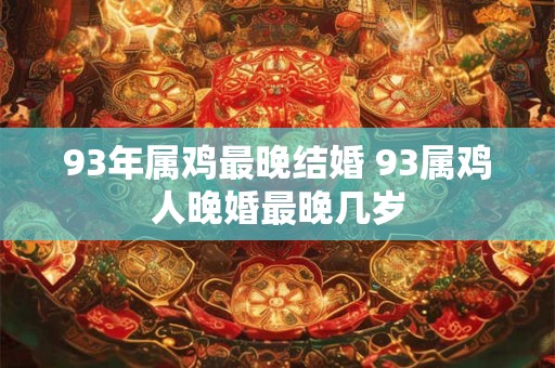 93年属鸡最晚结婚 93属鸡人晚婚最晚几岁