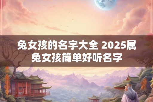 兔女孩的名字大全 2025属兔女孩简单好听名字