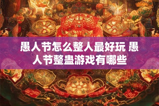 愚人节怎么整人最好玩 愚人节整蛊游戏有哪些