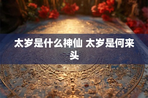 太岁是什么神仙 太岁是何来头