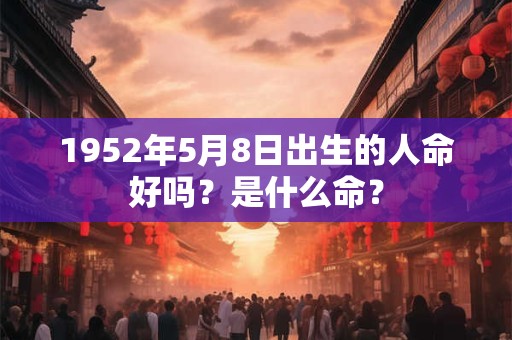 1952年5月8日出生的人命好吗？是什么命？