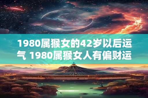 1980属猴女的42岁以后运气 1980属猴女人有偏财运吗