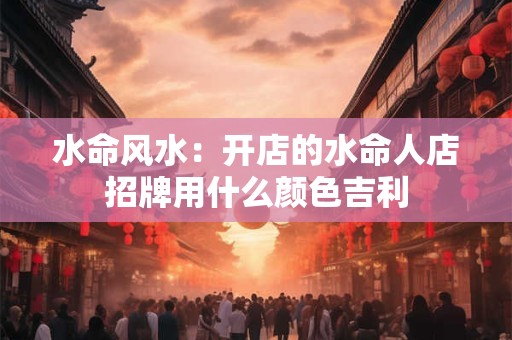 水命风水：开店的水命人店招牌用什么颜色吉利