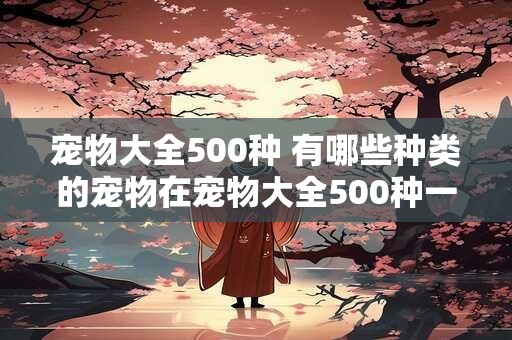 宠物大全500种 有哪些种类的宠物在宠物大全500种一书中收录