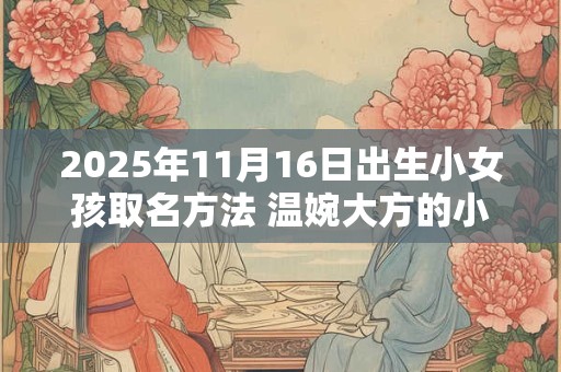 2025年11月16日出生小女孩取名方法 温婉大方的小女孩名字