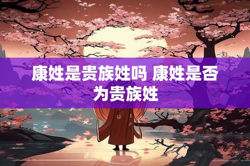 康姓是贵族姓吗 康姓是否为贵族姓