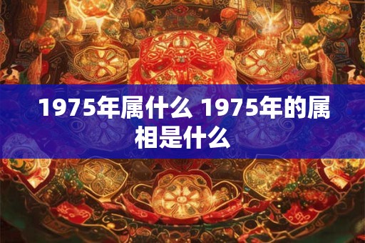 1975年属什么 1975年的属相是什么