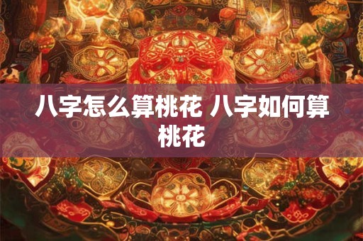 八字怎么算桃花 八字如何算桃花