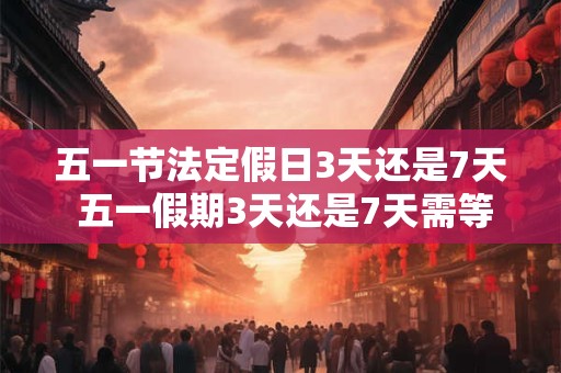五一节法定假日3天还是7天 五一假期3天还是7天需等待官方公布