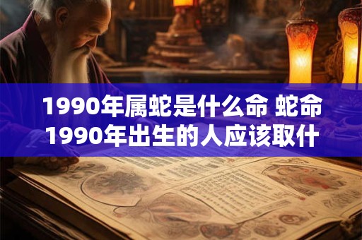 1990年属蛇是什么命 蛇命1990年出生的人应该取什么名字
