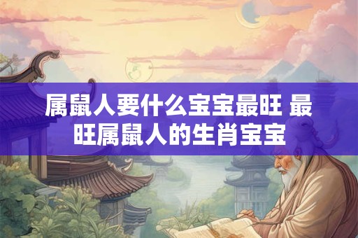 属鼠人要什么宝宝最旺 最旺属鼠人的生肖宝宝