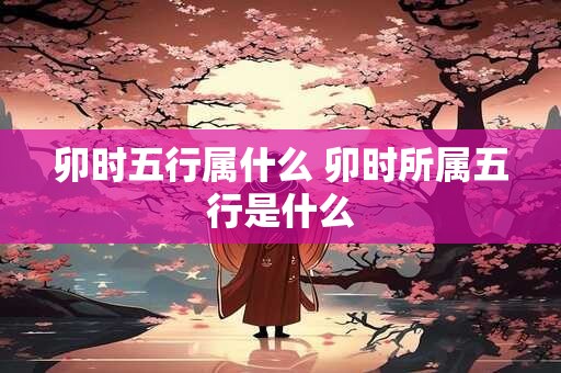 卯时五行属什么 卯时所属五行是什么