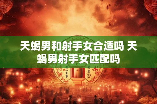 天蝎男和射手女合适吗 天蝎男射手女匹配吗