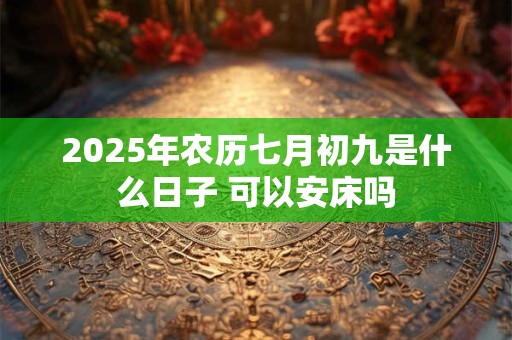 2025年农历七月初九是什么日子 可以安床吗