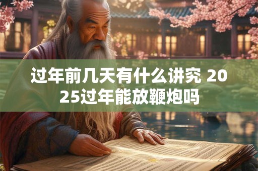 过年前几天有什么讲究 2025过年能放鞭炮吗 过年前几天有什么讲究 2025过年能放鞭炮吗