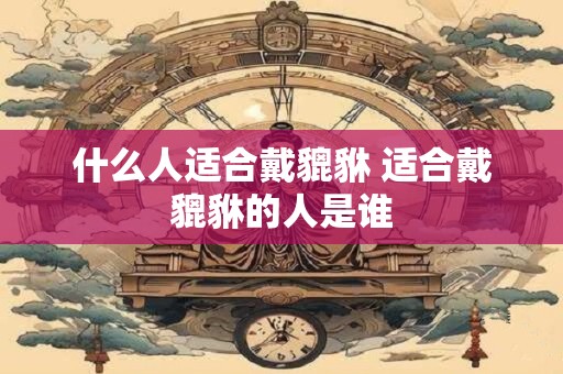 什么人适合戴貔貅 适合戴貔貅的人是谁