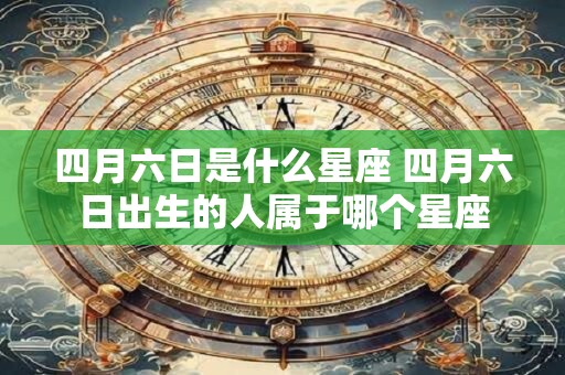 四月六日是什么星座 四月六日出生的人属于哪个星座