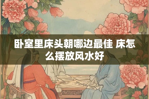 卧室里床头朝哪边最佳 床怎么摆放风水好
