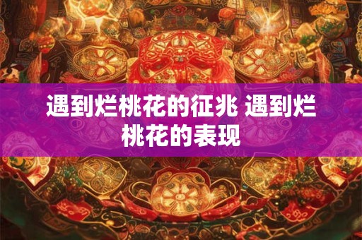 遇到烂桃花的征兆 遇到烂桃花的表现