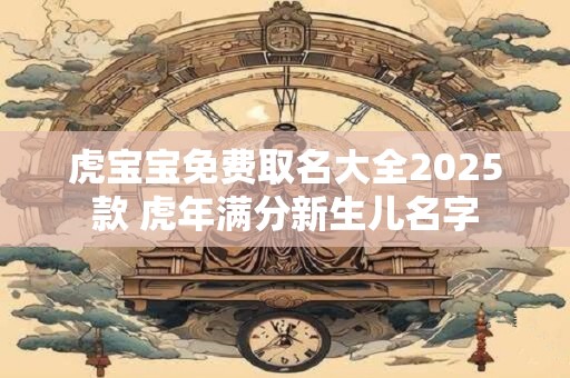 虎宝宝免费取名大全2026款 虎年满分新生儿名字
