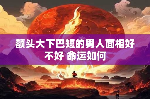 额头大下巴短的男人面相好不好 命运如何