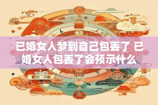 已婚女人梦到自己包丢了 已婚女人包丢了会预示什么