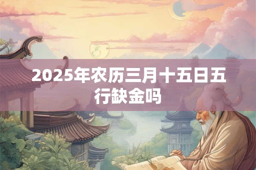 2025年农历三月十五日五行缺金吗