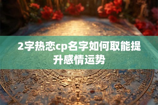 2字热恋cp名字如何取能提升感情运势