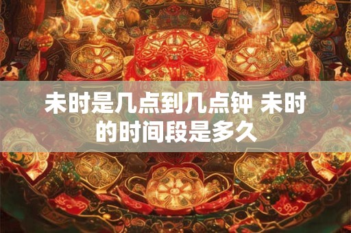 未时是几点到几点钟 未时的时间段是多久