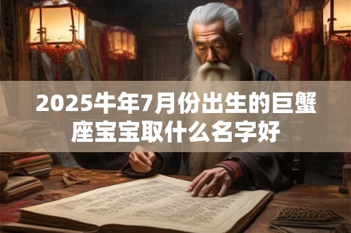 2025牛年7月份出生的巨蟹座宝宝取什么名字好