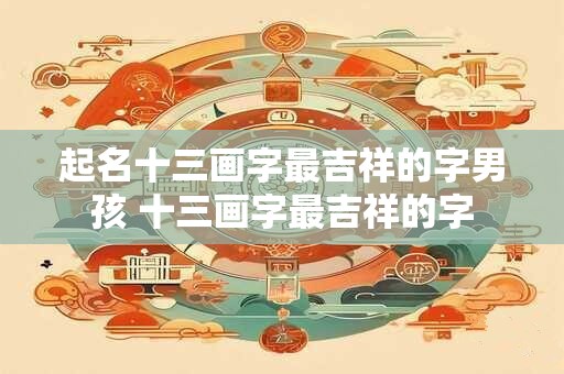 起名十三画字最吉祥的字男孩 十三画字最吉祥的字