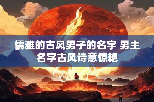 儒雅的古风男子的名字 男主名字古风诗意惊艳