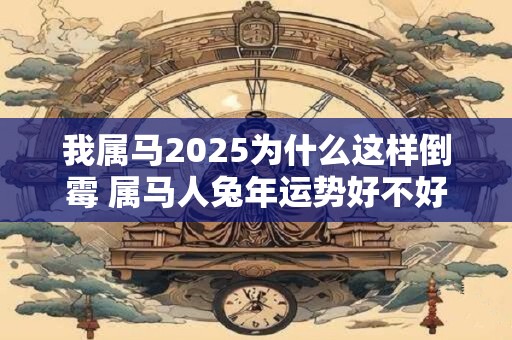 我属马2025为什么这样倒霉 属马人兔年运势好不好
