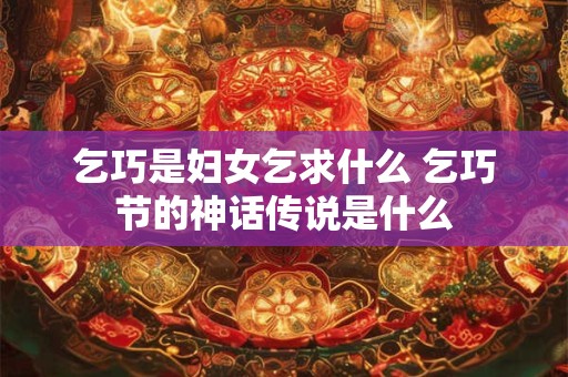 乞巧是妇女乞求什么 乞巧节的神话传说是什么