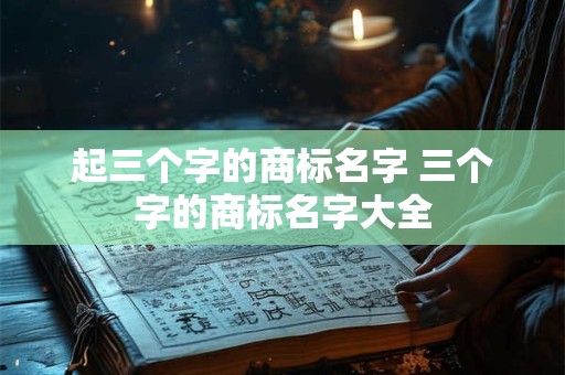 起三个字的商标名字 三个字的商标名字大全