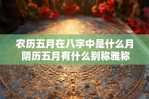 农历五月在八字中是什么月 阴历五月有什么别称雅称
