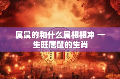 属鼠的和什么属相相冲 一生旺属鼠的生肖