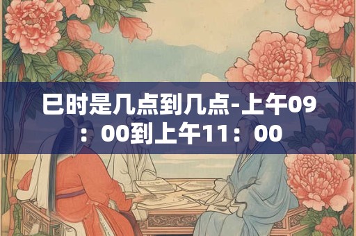 巳时是几点到几点-上午09：00到上午11：00