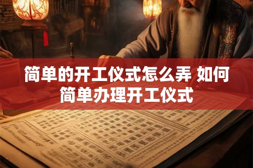 简单的开工仪式怎么弄 如何简单办理开工仪式