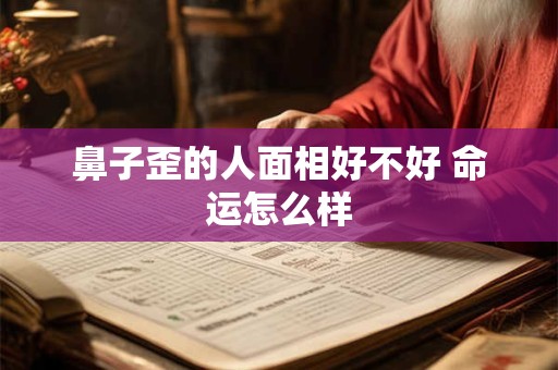 鼻子歪的人面相好不好 命运怎么样