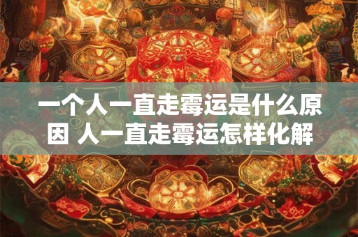 一个人一直走霉运是什么原因 人一直走霉运怎样化解