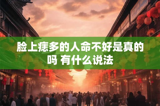 脸上痣多的人命不好是真的吗 有什么说法
