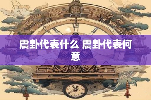 震卦代表什么 震卦代表何意