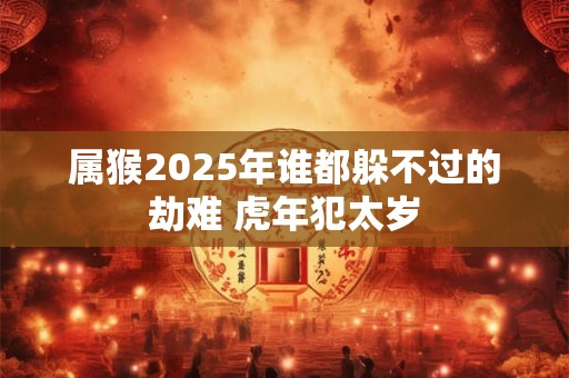 属猴2025年谁都躲不过的劫难 虎年犯太岁 属猴2025年谁都躲不过的劫难 虎年犯太岁