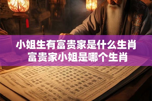小姐生有富贵家是什么生肖 富贵家小姐是哪个生肖