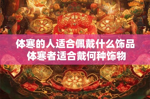 体寒的人适合佩戴什么饰品 体寒者适合戴何种饰物