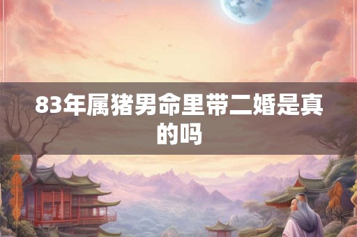 83年属猪男命里带二婚是真的吗