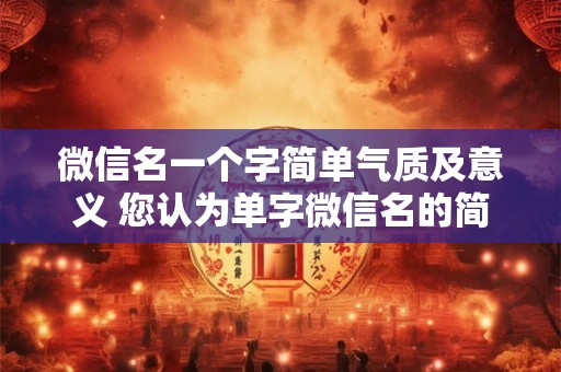 微信名一个字简单气质及意义 您认为单字微信名的简单气质能传达怎样的意义